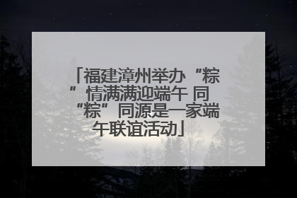 福建漳州举办“粽”情满满迎端午 同“粽”同源是一家端午联谊活动