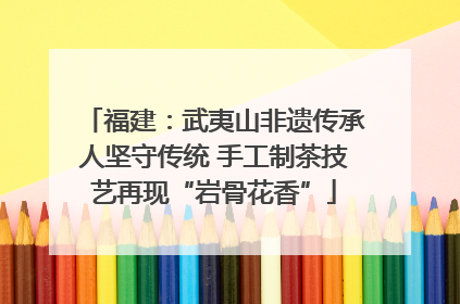 福建：武夷山非遗传承人坚守传统 手工制茶技艺再现“岩骨花香”