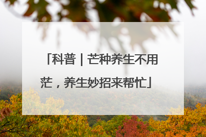科普｜芒种养生不用茫，养生妙招来帮忙