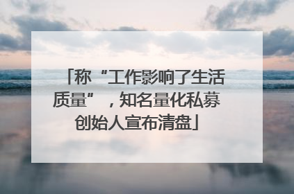 称“工作影响了生活质量”，知名量化私募创始人宣布清盘