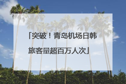 突破！青岛机场日韩旅客量超百万人次