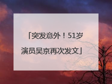 突发意外！51岁演员吴京再次发文