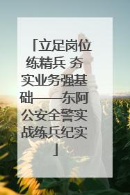 立足岗位练精兵 夯实业务强基础——东阿公安全警实战练兵纪实
