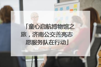 童心启航博物馆之旅，济南公交善亮志愿服务队在行动