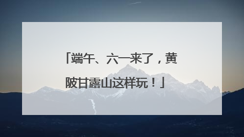 端午、六一来了，黄陂甘露山这样玩！