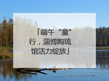 端午“童”行，淄博陶琉馆活力绽放