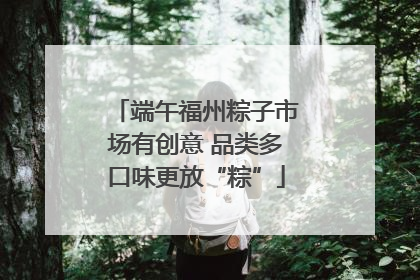 端午福州粽子市场有创意 品类多口味更放“粽”