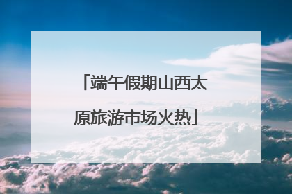 端午假期山西太原旅游市场火热