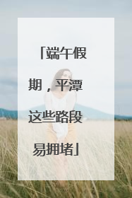 端午假期，平潭这些路段易拥堵