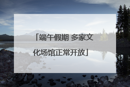 端午假期 多家文化场馆正常开放