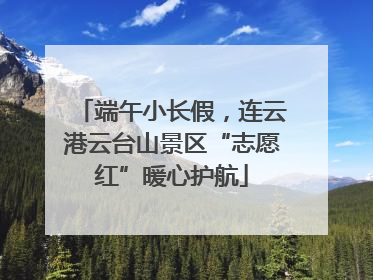 端午小长假，连云港云台山景区“志愿红”暖心护航