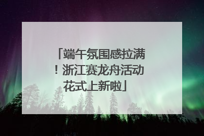 端午氛围感拉满！浙江赛龙舟活动花式上新啦