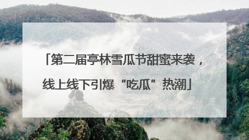 第二届亭林雪瓜节甜蜜来袭，线上线下引爆“吃瓜”热潮