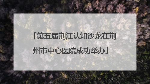 第五届荆江认知沙龙在荆州市中心医院成功举办