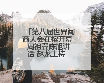 第八届世界闽商大会在榕开幕 周祖翼陈旭讲话 赵龙主持 滕佳材出席