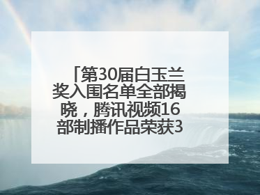 第30届白玉兰奖入围名单全部揭晓，腾讯视频16部制播作品荣获31项提名