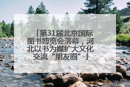 第31届北京国际图书博览会落幕，河北以书为媒扩大文化交流“朋友圈”