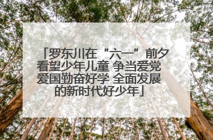罗东川在“六一”前夕看望少年儿童 争当爱党爱国勤奋好学 全面发展的新时代好少年