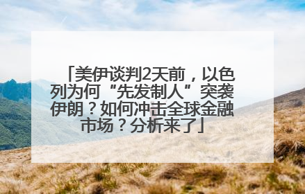 美伊谈判2天前，以色列为何“先发制人”突袭伊朗？如何冲击全球金融市场？分析来了
