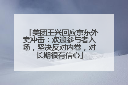 美团王兴回应京东外卖冲击：欢迎参与者入场，坚决反对内卷，对长期很有信心