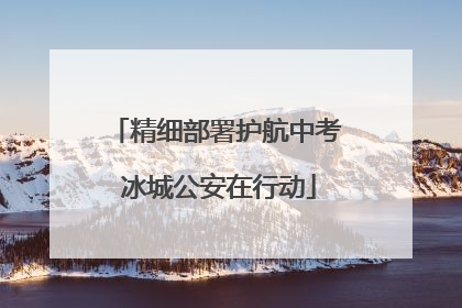 精细部署护航中考 冰城公安在行动