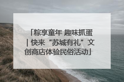 粽享童年 趣味抓蛋｜快来“苏城有礼”文创商店体验民俗活动