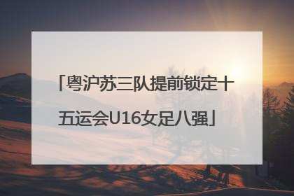 粤沪苏三队提前锁定十五运会U16女足八强