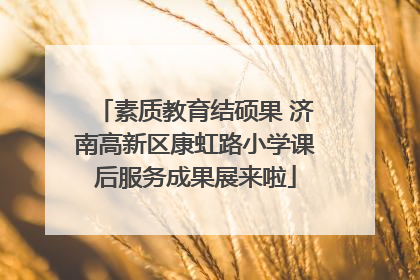 素质教育结硕果 济南高新区康虹路小学课后服务成果展来啦