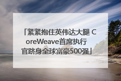 紧紧抱住英伟达大腿 CoreWeave首席执行官跻身全球富豪500强