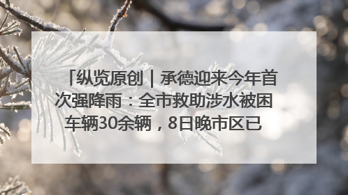 纵览原创｜承德迎来今年首次强降雨：全市救助涉水被困车辆30余辆，8日晚市区已无积水路段，交通恢复畅通