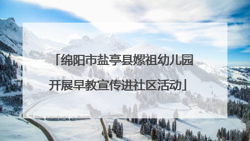 绵阳市盐亭县嫘祖幼儿园开展早教宣传进社区活动