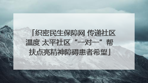 织密民生保障网 传递社区温度 太平社区“一对一”帮扶点亮精神障碍患者希望