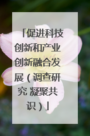 促进科技创新和产业创新融合发展（调查研究 凝聚共识）