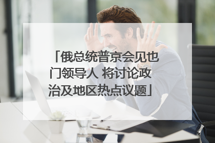 俄总统普京会见也门领导人 将讨论政治及地区热点议题