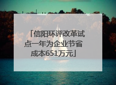 信阳环评改革试点一年为企业节省成本651万元