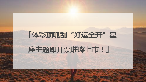 体彩顶呱刮“好运全开”星座主题即开票璀璨上市！