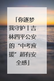 你逐梦 我守护丨吉林四平公安的“中考应援”超有安全感