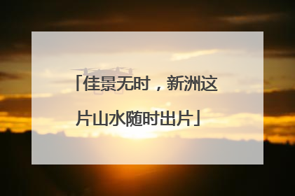 佳景无时，新洲这片山水随时出片