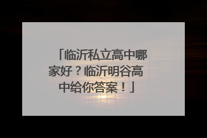 临沂私立高中哪家好？临沂明谷高中给你答案！