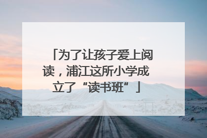 为了让孩子爱上阅读，浦江这所小学成立了“读书班”