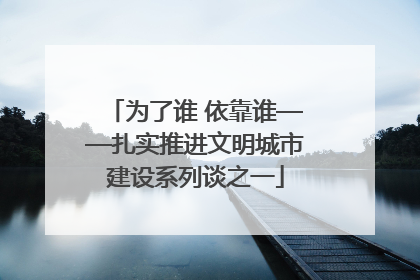 为了谁 依靠谁——扎实推进文明城市建设系列谈之一