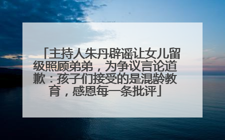 主持人朱丹辟谣让女儿留级照顾弟弟，为争议言论道歉：孩子们接受的是混龄教育，感恩每一条批评