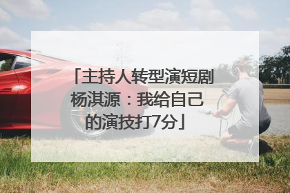 主持人转型演短剧 杨淇源：我给自己的演技打7分