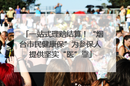 一站式理赔结算！“烟台市民健康保”为参保人提供坚实“医”靠