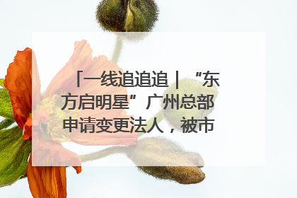 一线追追追｜“东方启明星”广州总部申请变更法人，被市场监管部门限制