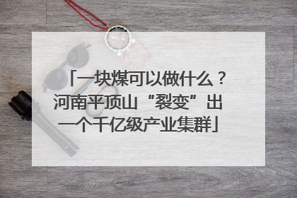 一块煤可以做什么？河南平顶山“裂变”出一个千亿级产业集群