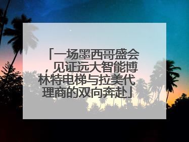 一场墨西哥盛会，见证远大智能博林特电梯与拉美代理商的双向奔赴