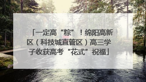 一定高“粽”！绵阳高新区（科技城直管区）高三学子收获高考“花式”祝福