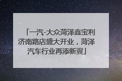 一汽-大众菏泽鑫宝利济南路店盛大开业，菏泽汽车行业再添新翼
