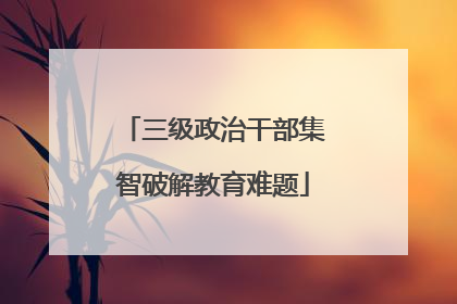 三级政治干部集智破解教育难题